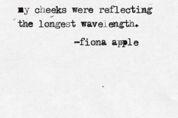 I live a Very sad life. Sadness is beauitful, too. my cheeks were reflecting the longest wavelength. -fiona apple 