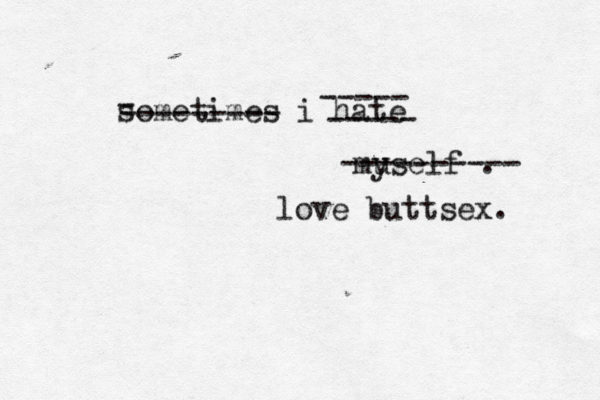 sometimes i hate mu yself . - --------- ----- ----- ---------- love buttsex. 