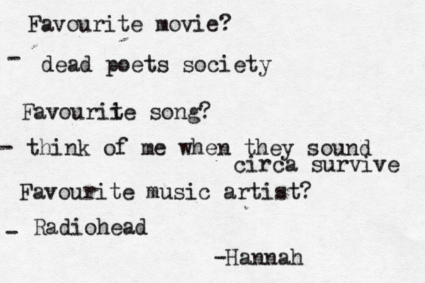 Favourite movie? - Favourii te song? - Favourite music artist? - dead poets society think of me when they sound circa survive Radiohead -Hannah 