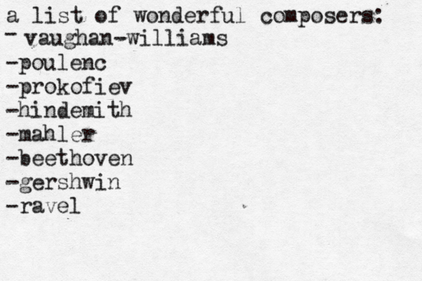 a list of wonderful composers: - vaughan-williams - poulenc -prokofiev -hindemith -mahler -beethoven -gershwin -ravel 