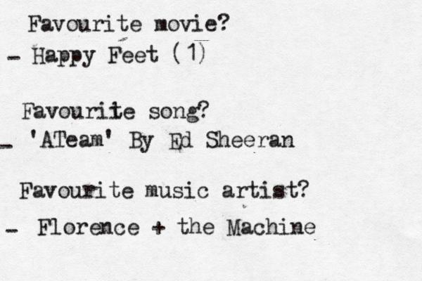 Favourite movie? - Favourii te song? - Favourite music artist? - Florence + the Machine 'ATeam' By Ed Sheeran Happy Feet (1)
