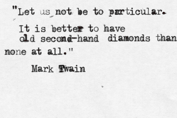 Let us not be to pr articular. " It is better to have old second hand - diamonds than none at all." Mark F Twain 