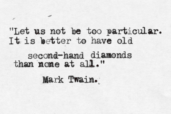"Let us not be too particular. It is better to have old second hand - diamonds than none at all." m Mark Twain.