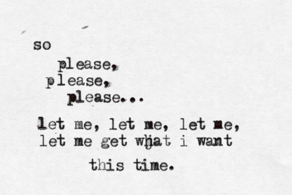 so please, l p ease, please... let me, let me, let me, let me get wjat h i want this time . 