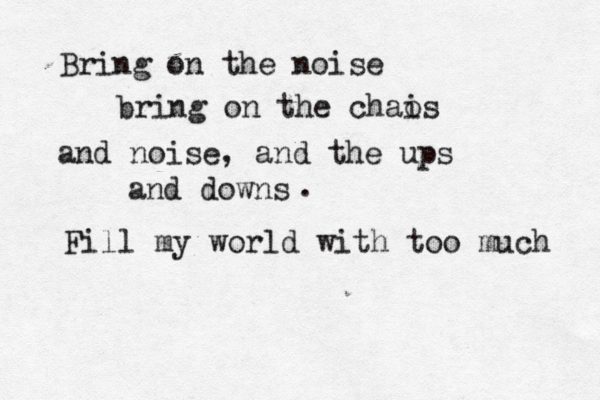 Bring on the noise bring on the chais o and noise, and the ups and downs . Fill my world with too much 