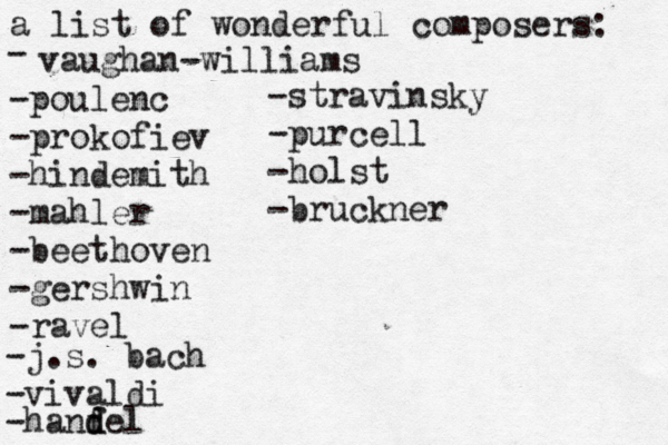 a list of wonderful composers: - vaughan-williams - poulenc -prokofiev -hindemith -mahler -beethoven -gershwin -ravel -j.s. bach -vivaldi -hanf d del -stravinsky -purcell -holst -bruckner 