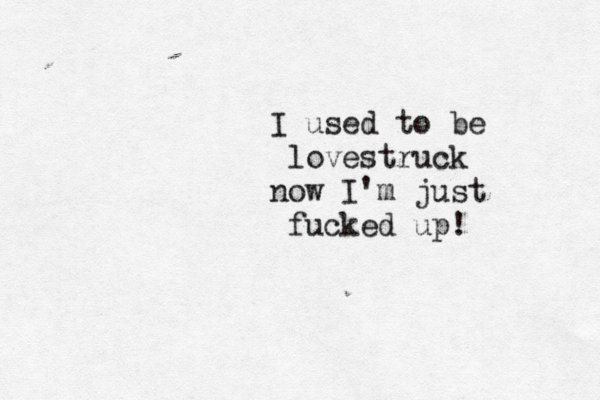 I used to be lovestruck now I'm just fucked up!