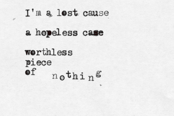 I'm a lost cause a hopeless case worthless piece of n o t h i n g 