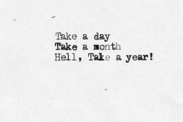 Take a day Take a month Hell, Tal ke a year! 
