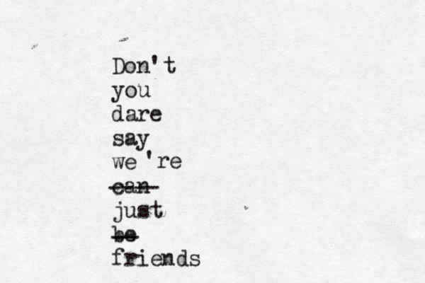 Don't you dare say we can just be friends ---- 're -- -- 