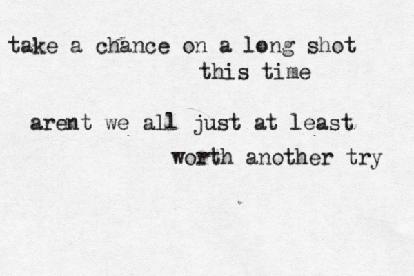 take a chance on a long shot this time arent we all just at least worth another try 