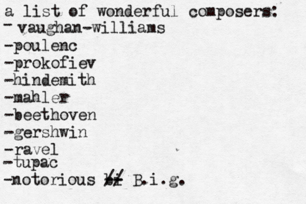 a list of wonderful composers: - vaughan-williams - poulenc -prokofiev -hindemith -mahler -beethoven -gershwin -ravel -tupac -notorious bi -- - // B.i.g.