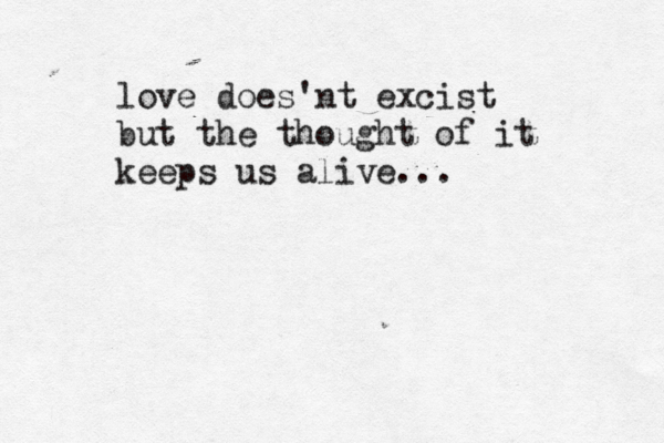love does'nt excist but the thought of it keeps us alive...