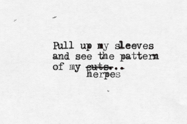 Pull up my sleeves and see the pattern of my cuts... ----- herpes