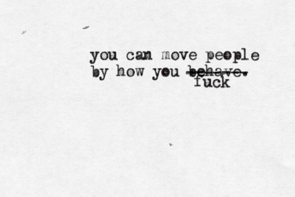 you can move people by how you behave. ------- fuck