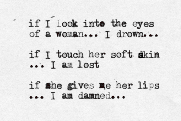 if I look into the eyes of a woman... I drown... if I touch her soft d s skin ... I am lost if she gives me her lips ... I am damned...