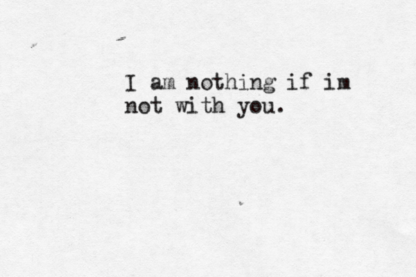 I am nothing if im not with you.