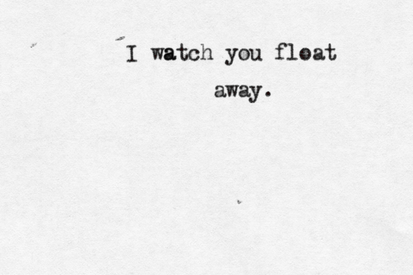 I wa atch you float away. 