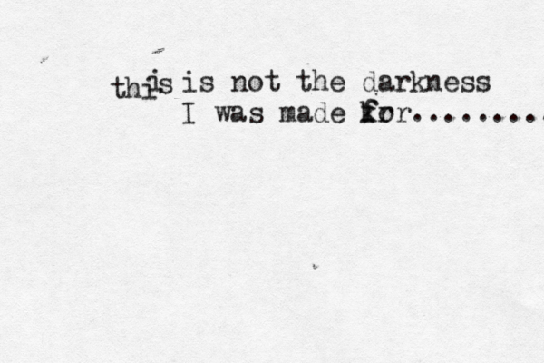thi i s is not the darkness I was made kr f for......... 