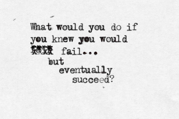 What would you do if you knew you would fair xxxx ---- fail... but eventually succeed? **** * 