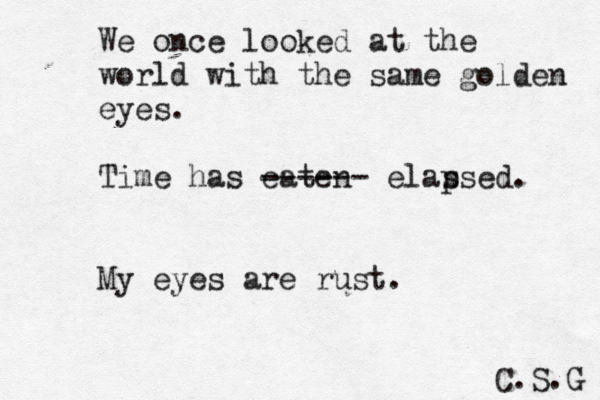 We once looked at th e world with the same golden eyes. Time has eaten ------ elas psed. My eyes are rust. C.S.G 