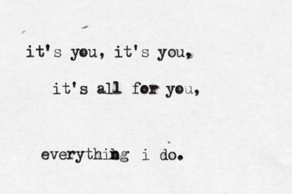 how lucky i am to have something that makes saying goodbye so ht a ard. it's you, it's you, it's all for you, everythibg n n i do. 