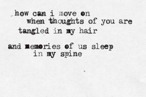 how can i move on when thoughts of you are tangled in my hair and memories of us sleep in my spine