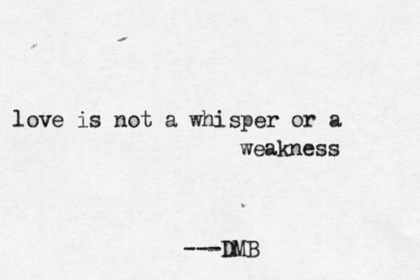 love is not a whisper or a weakness ---DMB