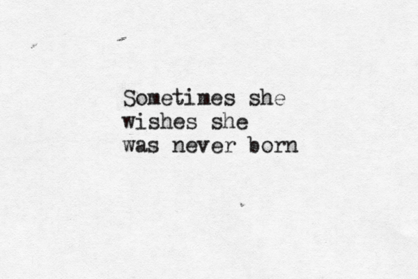 Sometimes she wishes she was never born