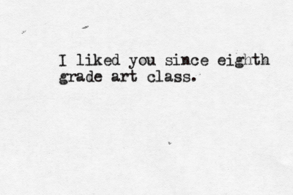 I liked you since eighth grade art class. 