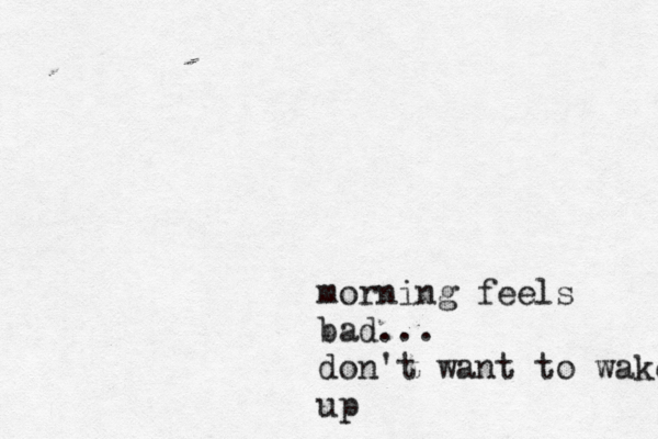 morning feels bad... don't want to wake up