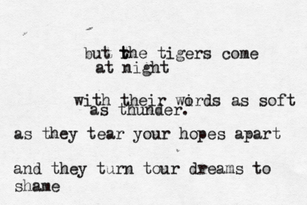 but rh t t e tigers come at night with their wird o s as soft as thunder. as they tear your hopes apart and they turn tour dreams to shame 