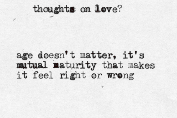 thoughts on love? age doesn't matter, it's mutual maturity that makes it feel right or wrong 