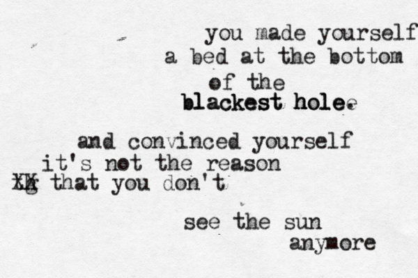 you made yourself a bed at the bottom of the b b l la ac ck ke es s st t h h h ho ol l lee e e. and convinced yourself it's not the reason tg h XX that you don't see the sun anymore 