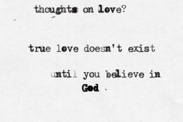 thoughts on love? true love doesn't exist until you believe in God God God 
