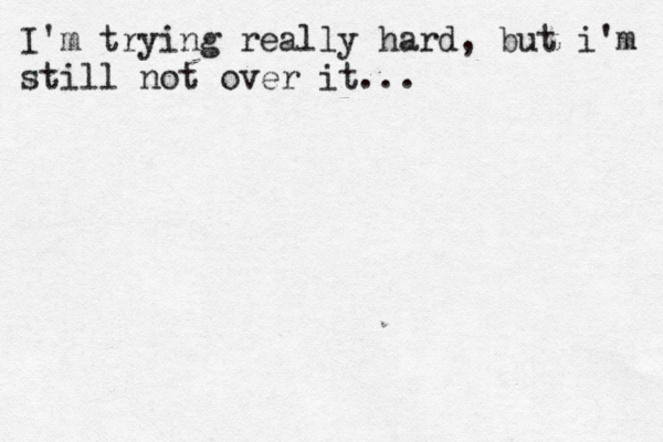 I'm trying really hard, but i'm still not over it...