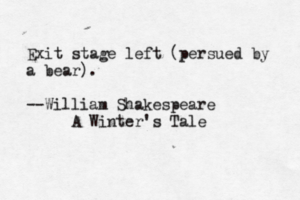 Exit stage left (persued by a bear). --William Shakespeare A Winter's Tale