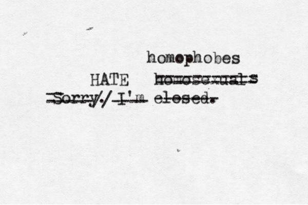 Sorry. I'm closed. ------- homosexual -- -----//---- HATE s ----------- ----------- homophobes 