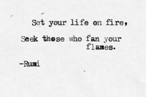 Set your life on fire Seek those who fan your flames. -Rumi , 
