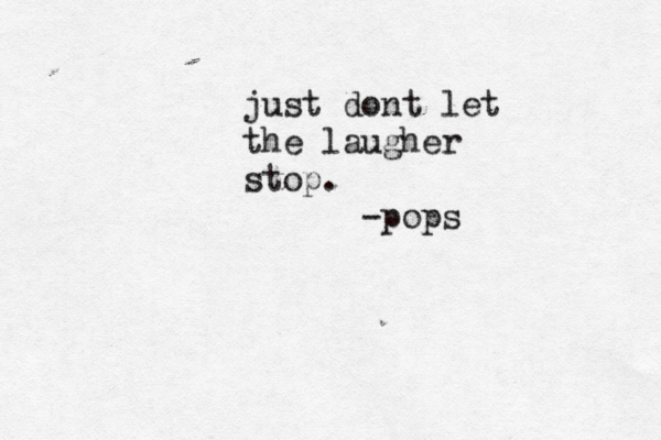 just dont let the laugher stop. -pops
