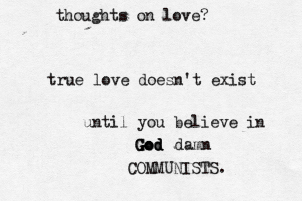 thoughts on love? true love doesn't exist until you believe in God God God damn COMMUNISTS.