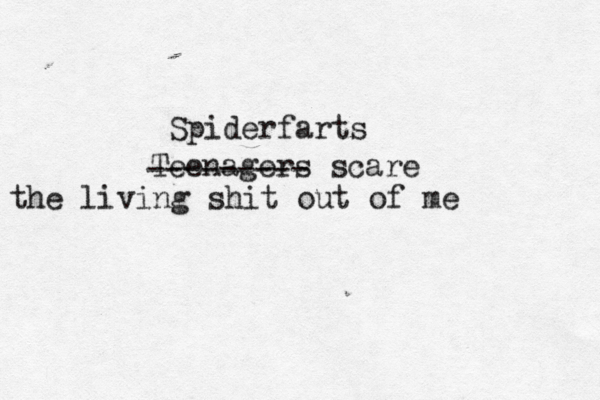 Teenagers scare the living shit out of me --------- Spiderfarts