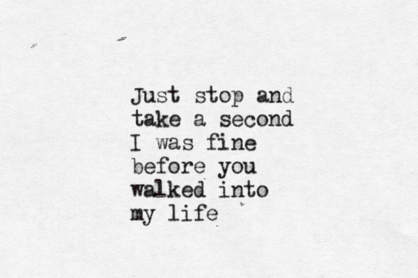 Just stop and take a second I was fine before you walked into my life