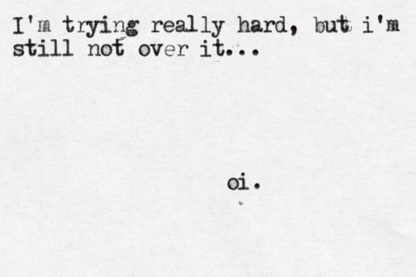 I'm trying really hard, but i'm still not over it... oi.