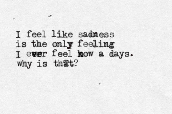 I feel like sadness is the only feeling I eer v ver feel k n now a days. why is thT at?