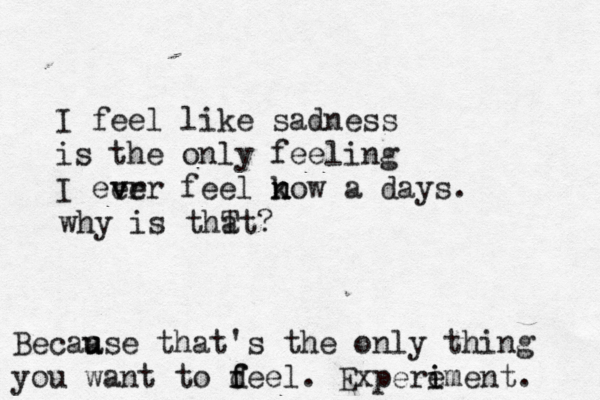 I feel like sadness is the only feeling I eer v ver feel k n now a days. why is thT at? Becaa u use that's the only thing you want to d f feel. Expere i iment. 