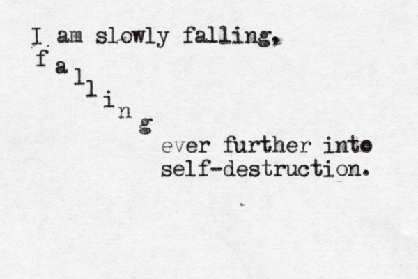 I a m slowly falling, f a l l i n g ever further into self-destruction. 