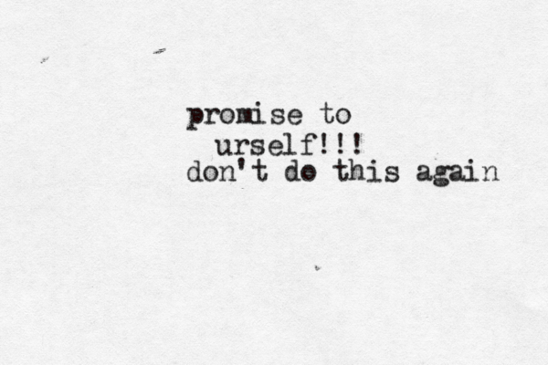 promise to urself!!! don't do this again 