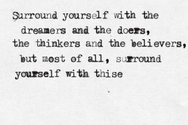Surround yourself with the dreamers and the doers, the thinkers and the believers, but most of all, surround yourself with thise 