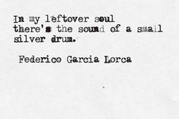 In my leftover soul there's the sound of a small silver drum. ~Federico Garcia Lorca